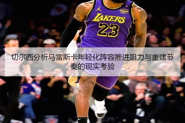 切尔西分析马雷斯卡年轻化阵容推进阻力与重建节奏的现实考验